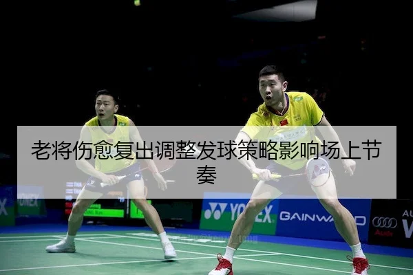 老将伤愈复出调整发球策略影响场上节奏